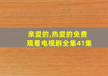 亲爱的,热爱的免费观看电视剧全集41集