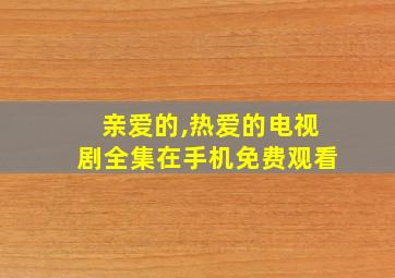 亲爱的,热爱的电视剧全集在手机免费观看