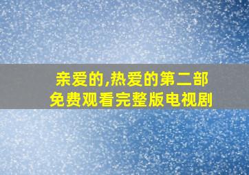 亲爱的,热爱的第二部免费观看完整版电视剧