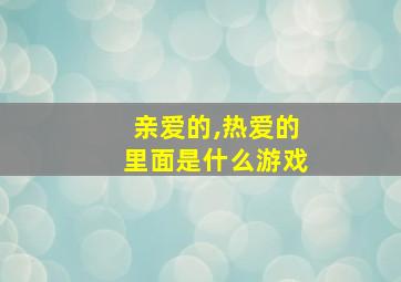 亲爱的,热爱的里面是什么游戏