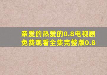 亲爱的热爱的0.8电视剧免费观看全集完整版0.8