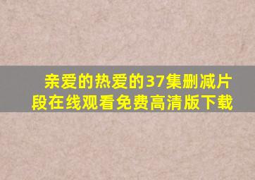 亲爱的热爱的37集删减片段在线观看免费高清版下载