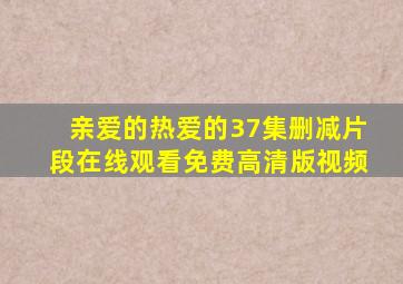 亲爱的热爱的37集删减片段在线观看免费高清版视频