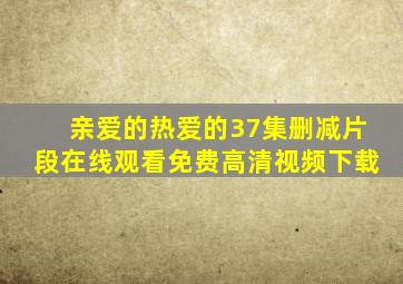 亲爱的热爱的37集删减片段在线观看免费高清视频下载