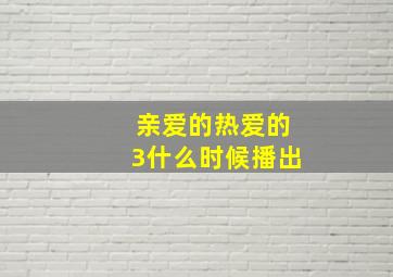 亲爱的热爱的3什么时候播出