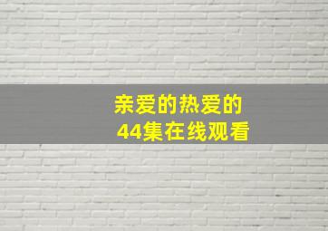 亲爱的热爱的44集在线观看