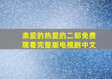 亲爱的热爱的二部免费观看完整版电视剧中文