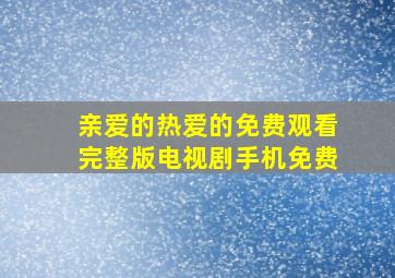 亲爱的热爱的免费观看完整版电视剧手机免费