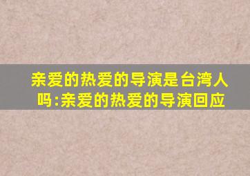 亲爱的热爱的导演是台湾人吗:亲爱的热爱的导演回应