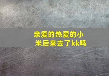 亲爱的热爱的小米后来去了kk吗