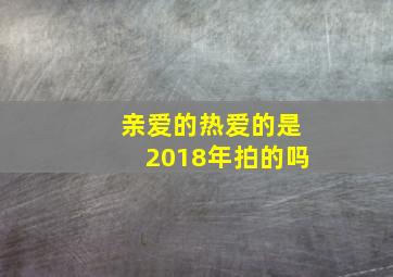 亲爱的热爱的是2018年拍的吗