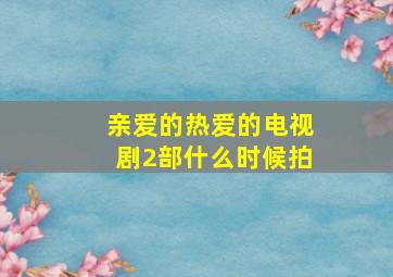 亲爱的热爱的电视剧2部什么时候拍