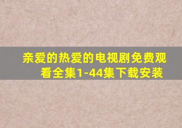 亲爱的热爱的电视剧免费观看全集1-44集下载安装