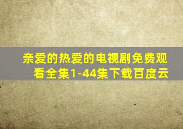 亲爱的热爱的电视剧免费观看全集1-44集下载百度云