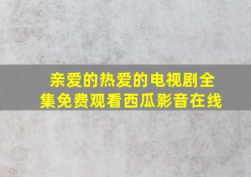 亲爱的热爱的电视剧全集免费观看西瓜影音在线