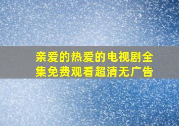 亲爱的热爱的电视剧全集免费观看超清无广告