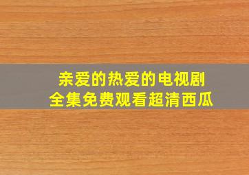 亲爱的热爱的电视剧全集免费观看超清西瓜