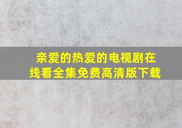 亲爱的热爱的电视剧在线看全集免费高清版下载