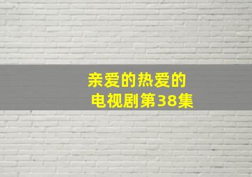 亲爱的热爱的电视剧第38集