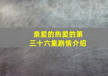 亲爱的热爱的第三十六集剧情介绍