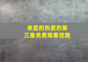 亲爱的热爱的第三集免费观看优酷