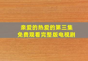 亲爱的热爱的第三集免费观看完整版电视剧