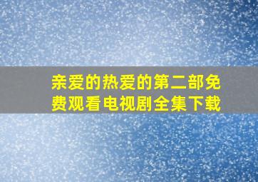 亲爱的热爱的第二部免费观看电视剧全集下载