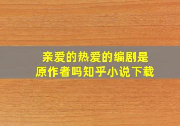 亲爱的热爱的编剧是原作者吗知乎小说下载