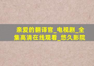 亲爱的翻译官_电视剧_全集高清在线观看_悠久影院