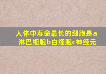 人体中寿命最长的细胞是a淋巴细胞b白细胞c神经元