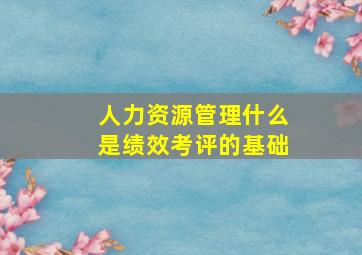 人力资源管理什么是绩效考评的基础