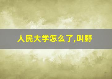 人民大学怎么了,叫野