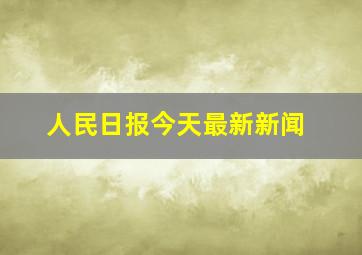 人民日报今天最新新闻