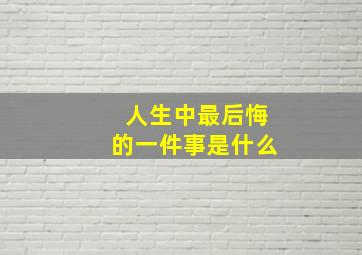 人生中最后悔的一件事是什么