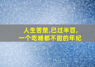 人生苦楚,已过半百,一个吃糖都不甜的年纪