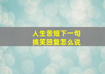 人生苦短下一句搞笑回复怎么说