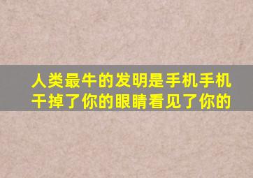 人类最牛的发明是手机手机干掉了你的眼睛看见了你的