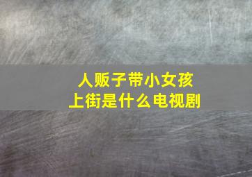 人贩子带小女孩上街是什么电视剧