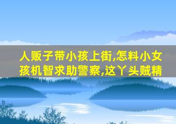 人贩子带小孩上街,怎料小女孩机智求助警察,这丫头贼精