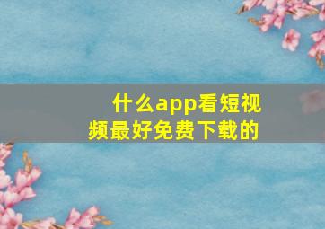 什么app看短视频最好免费下载的