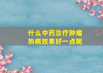 什么中药治疗肿瘤热病效果好一点呢