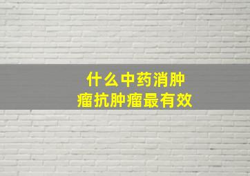 什么中药消肿瘤抗肿瘤最有效