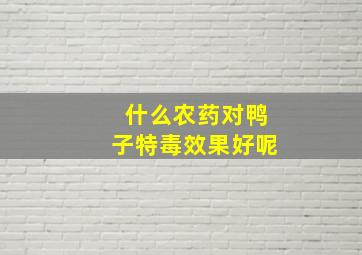 什么农药对鸭子特毒效果好呢