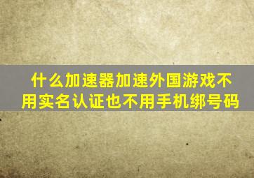 什么加速器加速外国游戏不用实名认证也不用手机绑号码