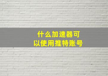 什么加速器可以使用推特账号