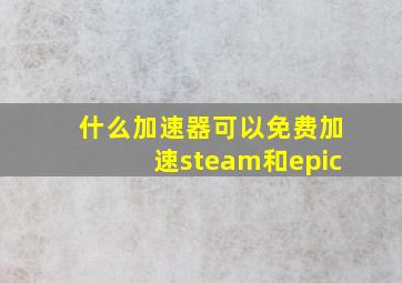 什么加速器可以免费加速steam和epic