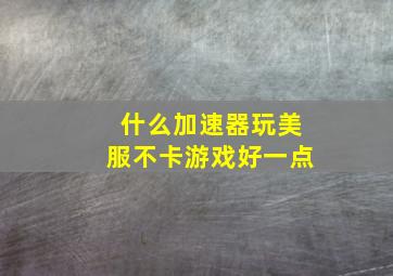 什么加速器玩美服不卡游戏好一点