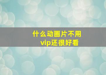 什么动画片不用vip还很好看