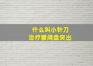 什么叫小针刀治疗腰间盘突出