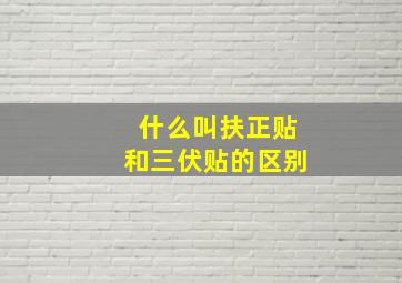 什么叫扶正贴和三伏贴的区别